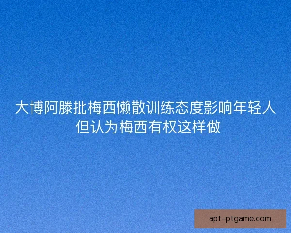 大博阿滕批梅西懒散训练态度影响年轻人 但认为梅西有权这样做