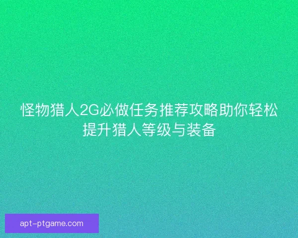 怪物猎人2G必做任务推荐攻略助你轻松提升猎人等级与装备