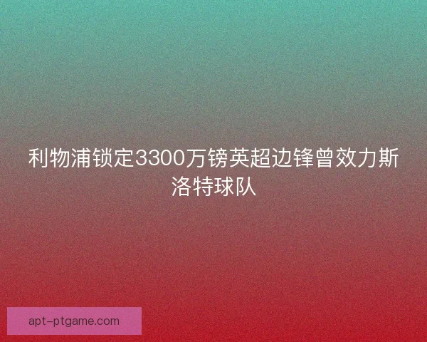 利物浦锁定3300万镑英超边锋曾效力斯洛特球队