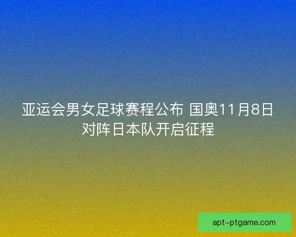 亚运会男女足球赛程公布 国奥11月8日对阵日本队开启征程