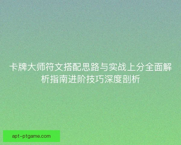 卡牌大师符文搭配思路与实战上分全面解析指南进阶技巧深度剖析